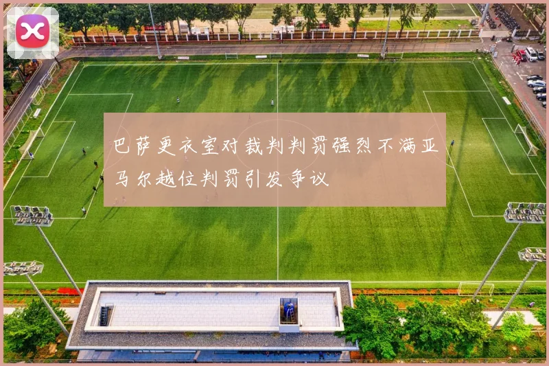 巴萨更衣室对裁判判罚强烈不满亚马尔越位判罚引发争议