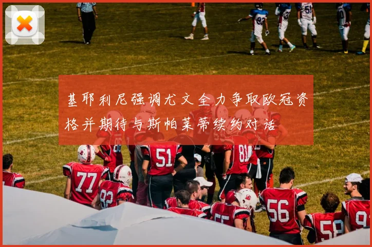 基耶利尼强调尤文全力争取欧冠资格并期待与斯帕莱蒂续约对话