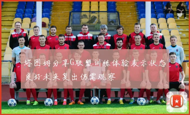 塔图姆分享G联盟训练体验表示状态良好未来复出仍需观察