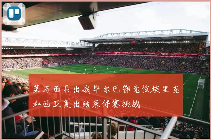 莱万面具出战毕尔巴鄂竞技埃里克加西亚复出结束停赛挑战