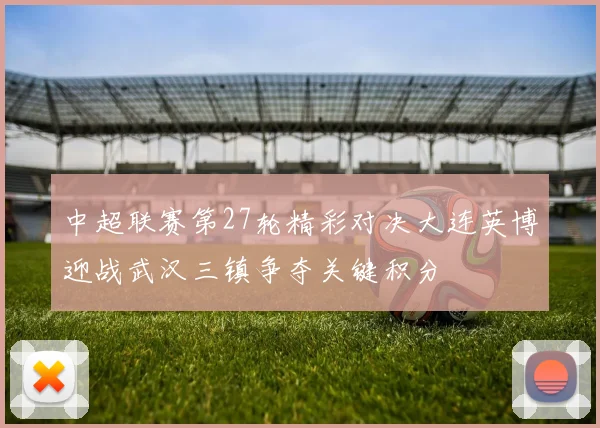 中超联赛第27轮精彩对决大连英博迎战武汉三镇争夺关键积分