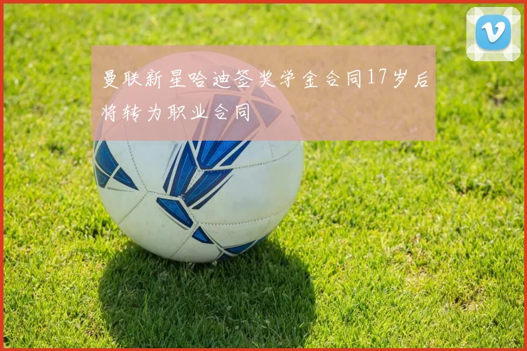 曼联新星哈迪签奖学金合同17岁后将转为职业合同
