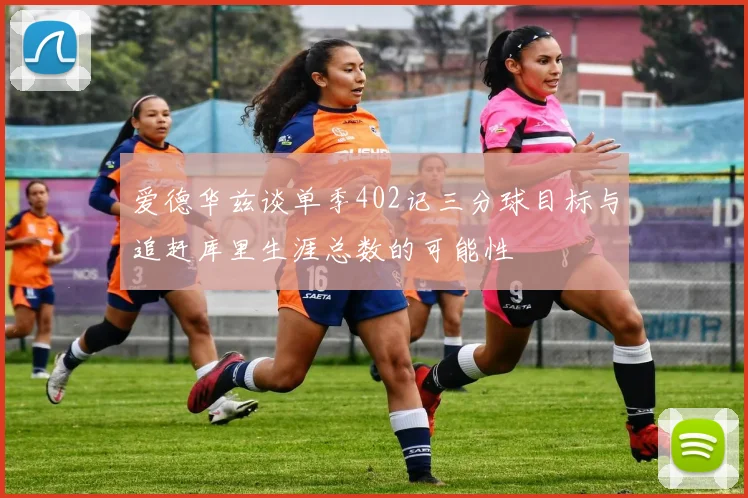 爱德华兹谈单季402记三分球目标与追赶库里生涯总数的可能性