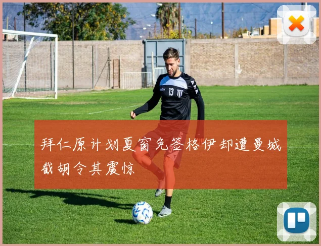 拜仁原计划夏窗免签格伊却遭曼城截胡令其震惊