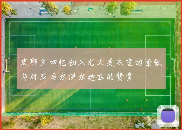 皮耶罗回忆初入尤文更衣室的紧张与对亚马尔伊尔迪兹的赞赏