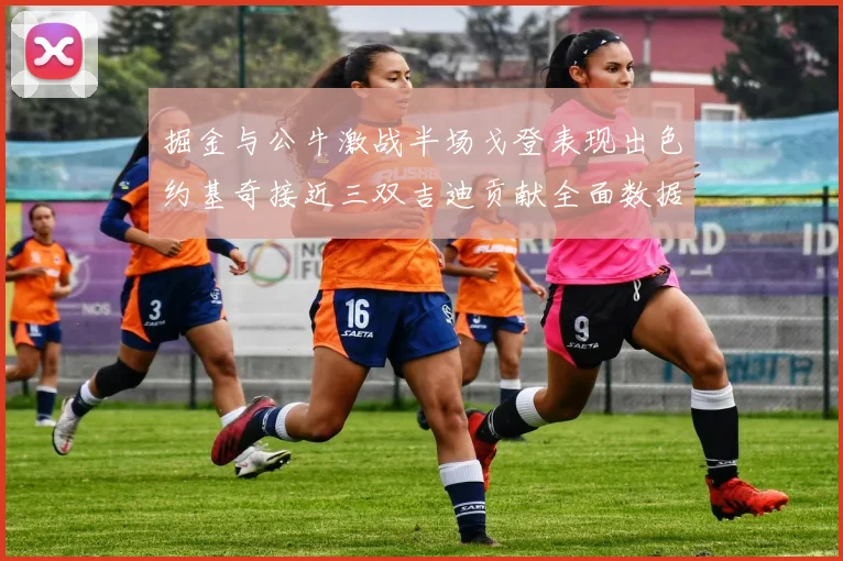 掘金与公牛激战半场戈登表现出色约基奇接近三双吉迪贡献全面数据
