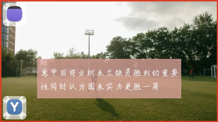 意甲旧将分析米兰缺员胜利的重要性同时认为国米实力更胜一筹