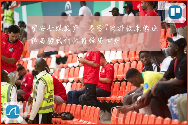 霍安社媒发声：尽管7次扑救未能逆转局势我们必将强势回归