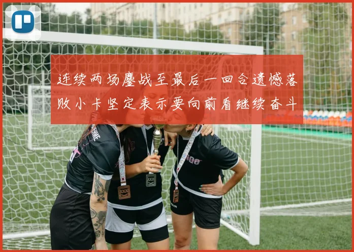 连续两场鏖战至最后一回合遗憾落败小卡坚定表示要向前看继续奋斗