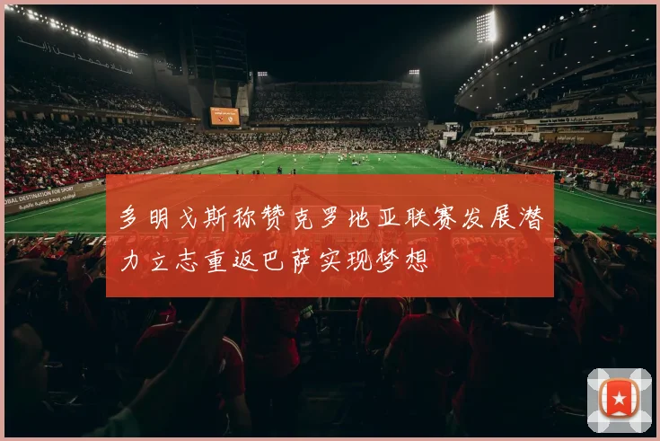 多明戈斯称赞克罗地亚联赛发展潜力立志重返巴萨实现梦想
