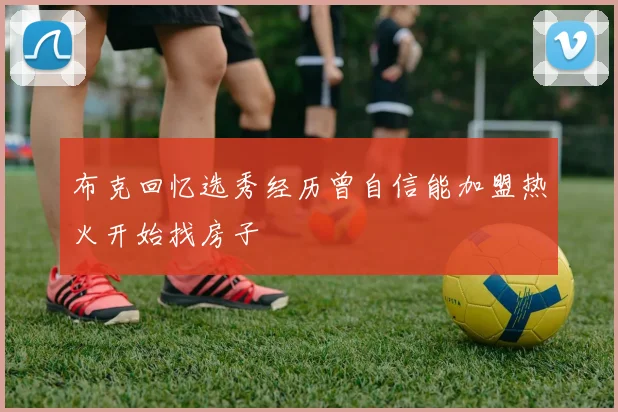布克回忆选秀经历曾自信能加盟热火开始找房子