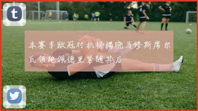 本赛季欧冠对抗榜揭晓马修斯席尔瓦领跑佩德里紧随其后