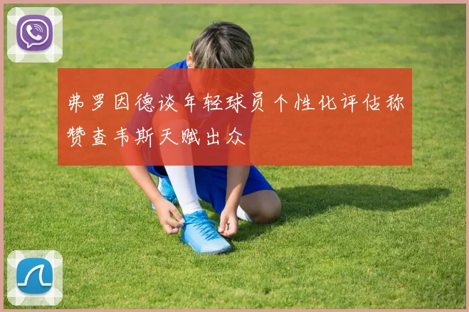 弗罗因德谈年轻球员个性化评估称赞查韦斯天赋出众