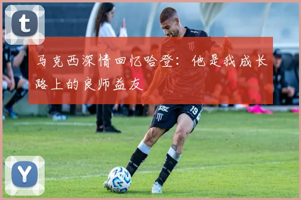 马克西深情回忆哈登：他是我成长路上的良师益友