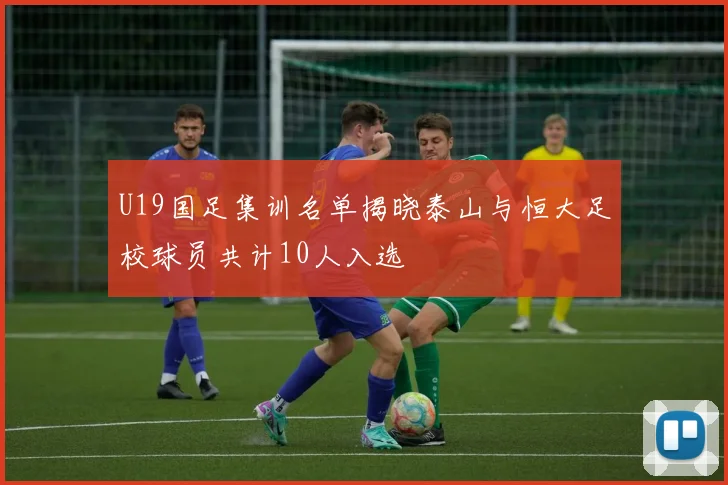 U19国足集训名单揭晓泰山与恒大足校球员共计10人入选