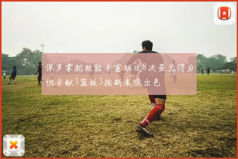 保罗掌舵经验丰富助攻8次虽无得分但贡献3篮板3抢断表现出色
