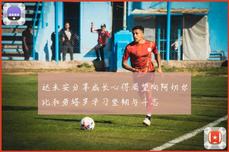 达米安分享成长心得渴望向阿切尔比和劳塔罗学习坚韧与斗志