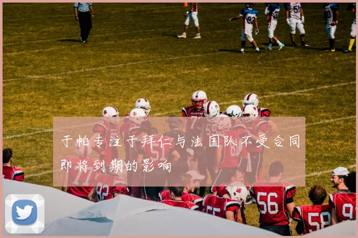 于帕专注于拜仁与法国队不受合同即将到期的影响