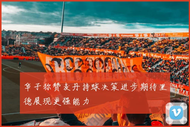华子称赞麦丹持球决策进步期待里德展现更强能力