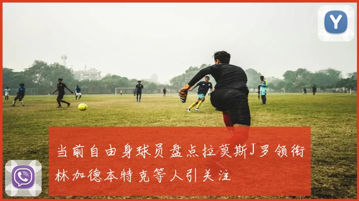当前自由身球员盘点拉莫斯J罗领衔林加德本特克等人引关注