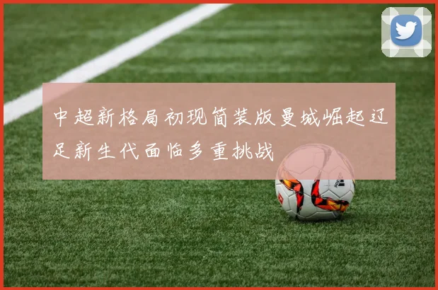 中超新格局初现简装版曼城崛起辽足新生代面临多重挑战