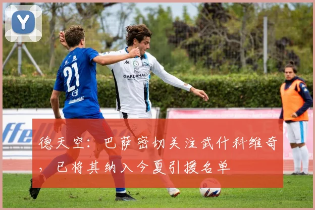德天空：巴萨密切关注武什科维奇，已将其纳入今夏引援名单