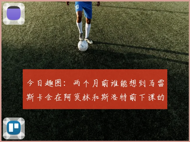 今日趣图：两个月前谁能想到马雷斯卡会在阿莫林和斯洛特前下课的戏剧性转折