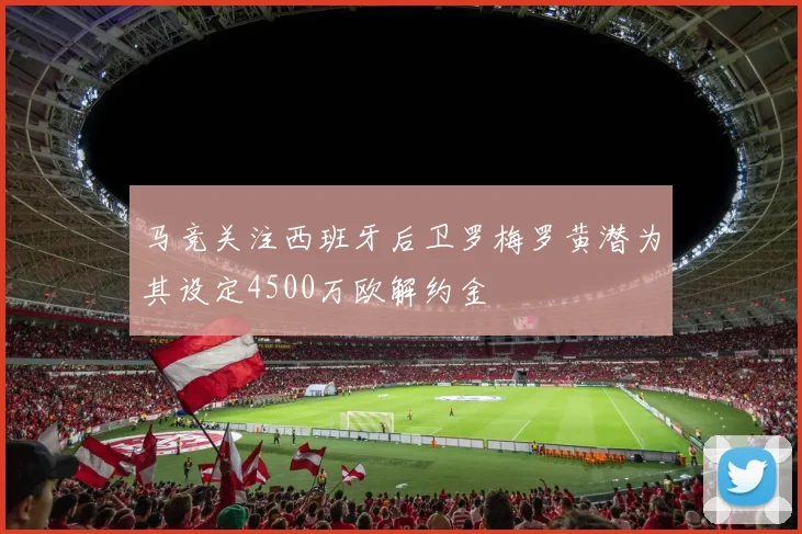 马竞关注西班牙后卫罗梅罗黄潜为其设定4500万欧解约金