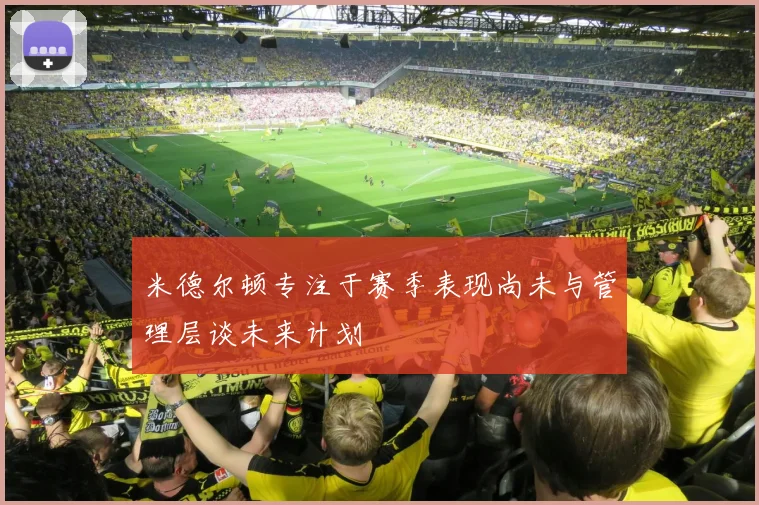 米德尔顿专注于赛季表现尚未与管理层谈未来计划