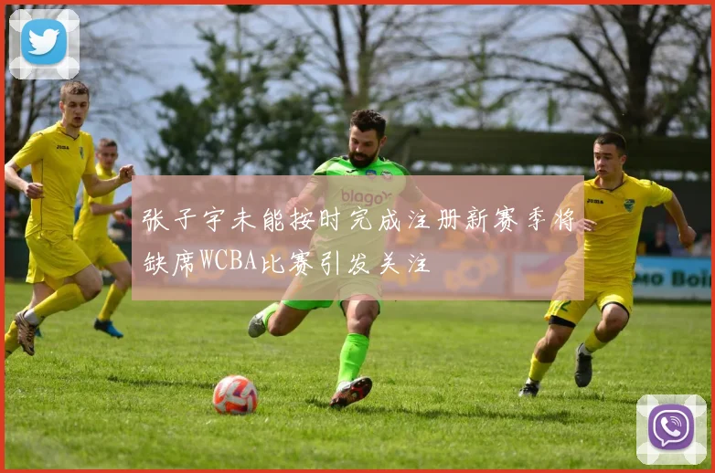 张子宇未能按时完成注册新赛季将缺席WCBA比赛引发关注