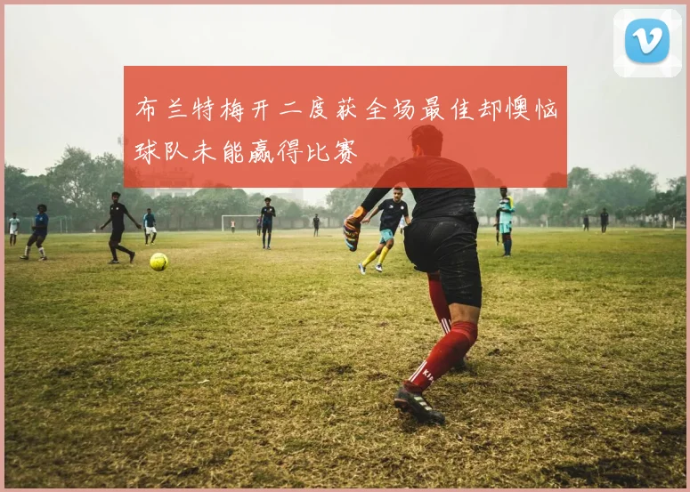 布兰特梅开二度获全场最佳却懊恼球队未能赢得比赛