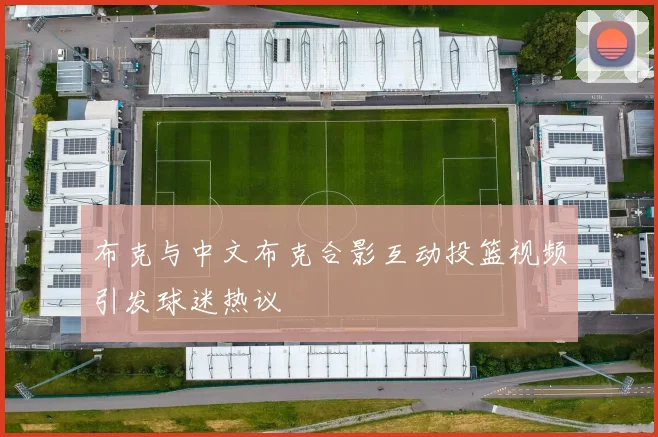 布克与中文布克合影互动投篮视频引发球迷热议