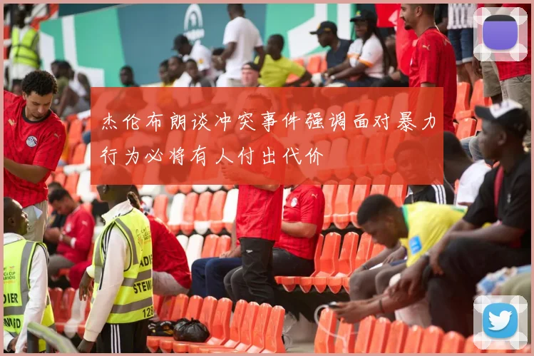 杰伦布朗谈冲突事件强调面对暴力行为必将有人付出代价