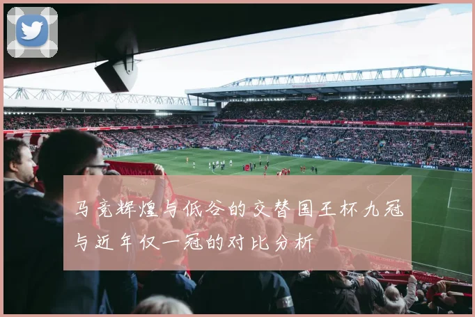 马竞辉煌与低谷的交替国王杯九冠与近年仅一冠的对比分析