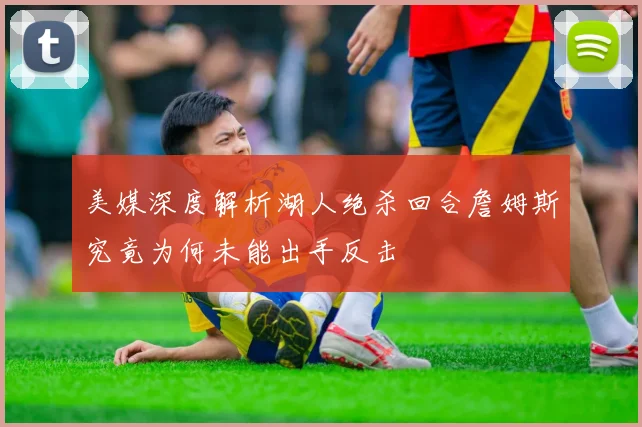 美媒深度解析湖人绝杀回合詹姆斯究竟为何未能出手反击