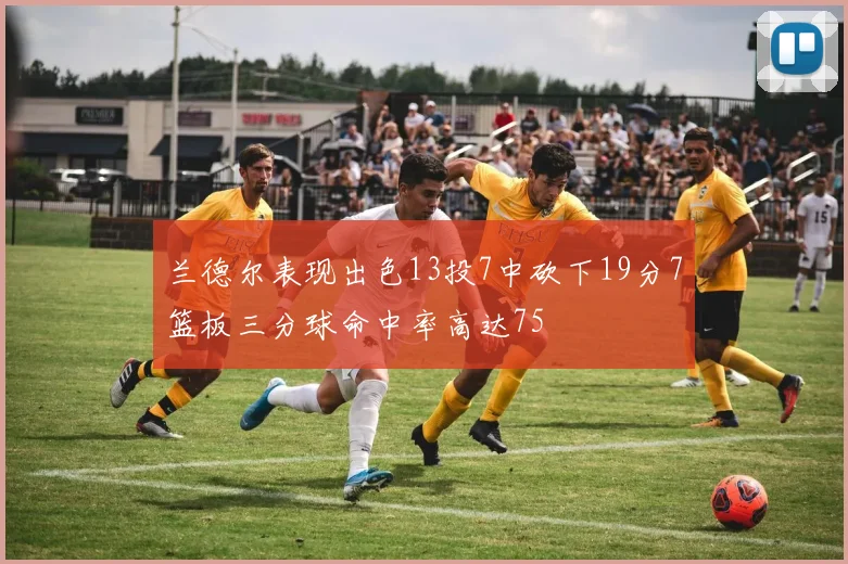 兰德尔表现出色13投7中砍下19分7篮板三分球命中率高达75