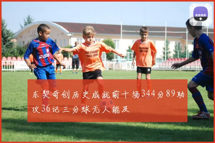 东契奇创历史成就前十场344分89助攻36记三分球无人能及