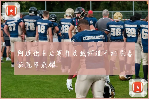 阿连德季后赛首度戴帽追平纪录喜获冠军荣耀
