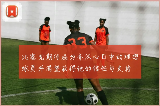 比塞克期待成为齐沃心目中的理想球员并渴望获得他的信任与支持