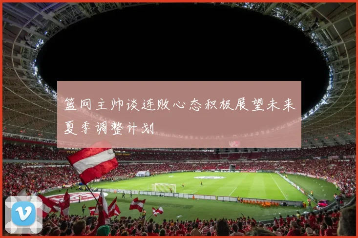 篮网主帅谈连败心态积极展望未来夏季调整计划