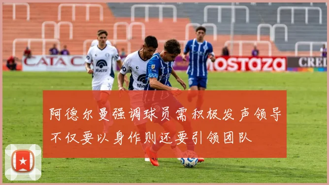 阿德尔曼强调球员需积极发声领导不仅要以身作则还要引领团队