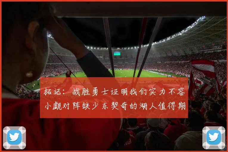拓记：战胜勇士证明我们实力不容小觑对阵缺少东契奇的湖人值得期待